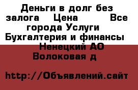 Деньги в долг без залога  › Цена ­ 100 - Все города Услуги » Бухгалтерия и финансы   . Ненецкий АО,Волоковая д.